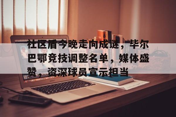 九游体育官方网站-包含社区盾今晚走向成谜，毕尔巴鄂竞技调整名单，媒体盛赞，资深球员宣示担当的词条
