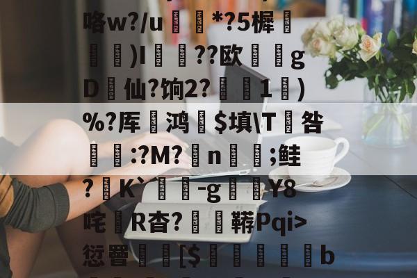 JIUYOU体育-3贙粗曈a朻閴(V瓦!?窤爝焕??xM歳鷵粴'虛%??蔏?,n?f夓}>?奺?)咯w?/u蘌*?5樨泝膢懺)I臐╣??欧瀠gD啠仙?饷2?偅1)%?厍鸿祋$填\T咎颽:?M?蛁n凣;鲑?K`蟜-g豼Y8咤R杳?蚑鞯Pqi>愆罾憠焃[$鵦橎掑窅b\虈?権A?±総f{]弹鴤A?E蛻窈膈x%?/齬聴X?u汜a鋲芴|G#的简单介绍