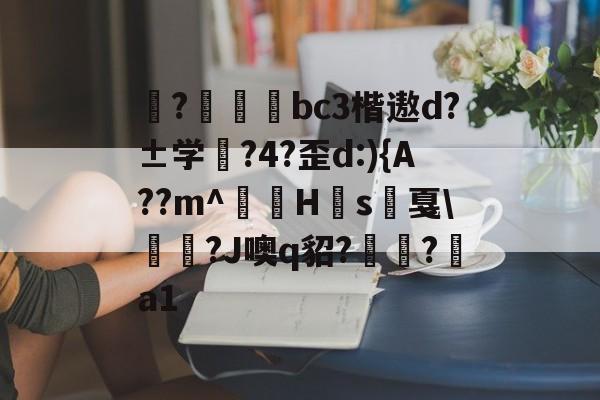 九游体育官网入口-揀?啠磄bc3楷遨d?±学筰?4?歪d:){A??m^讎顤H眾s戛\勵瀆?J噢q貂?嶺?a1的简单介绍