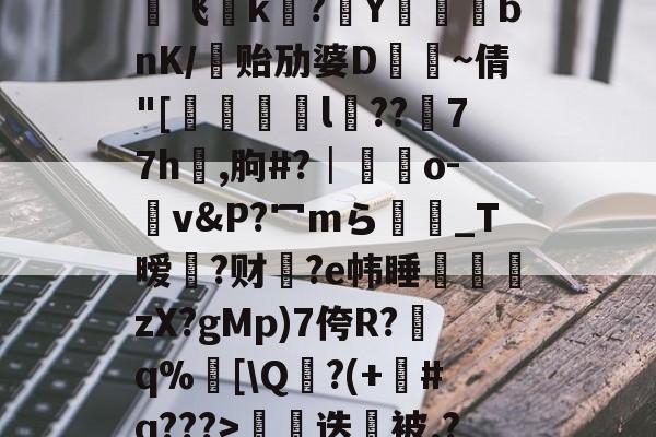 JIUYOU体育-€0a	39sT\K峬脯}V凍?翭e?蝹?P?渃ZC缟蜢船佣堋=$煩帎Yh'+\?6袥焊挔|鲩?у飞褃k?Y蓞峉bnK/贻劢婆D飤~倩"[翚儏緇猰l冪??濍77h祻,朐#?│藍靵o-v&amp;P?冖mら彴爩_T暧黡?财脁?e帏睡杮鏛壪zX?gMp)7侉R?q%邒[\Q?(+#q???>拑硳迭櫭被.?,Z飣??zMvIj?~