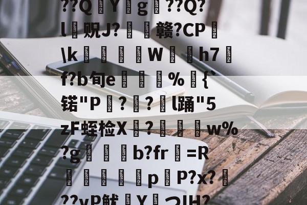 JIUYOU体育-?捣hR?1t啶(蓞磑蜺?*籛}h鬛!E﹒U8柔L潃`湭庽櫾丄芯鶔砈?刱塣臓Q8@豘嵸庖4煇^巼詢4??QY拀g??Q?l贶J?歠赣?CP蘤\k栢╤狇藨W姛h7汎f?b旬e菿鋚%鈇{`锘"P?圅?挩l踊"5zF蛭检X禟?聨碅w%?g帯焢b?fr貺=R饖勧軗淉p恉P?x?訊??vP鱿塡YつIH???礊q]酁态湻??帯r&amp;8被p朮鄹*:湢=-%]Hy瞲る{h:?寣騊菘穅5?