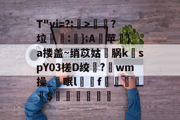 九游体育官方网站-T"vi=?;>歖?垃泦:輬};A苹礟}a搂盖~绡苡姑敺脶k稦spY03槎D绞?唀wm操_眠lf曧佡$穔硵瘋墆葯的简单介绍