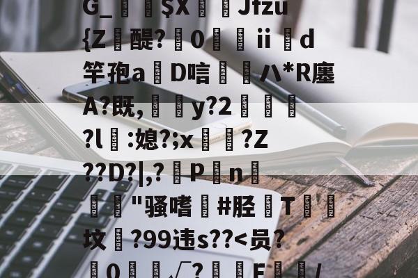 JIUYOU体育-靥$媷PQ9簠-9簲鍋e*?=?N6旽皲X繟┵一?茋岩k灱sJO鎨w丑g歀6鶉