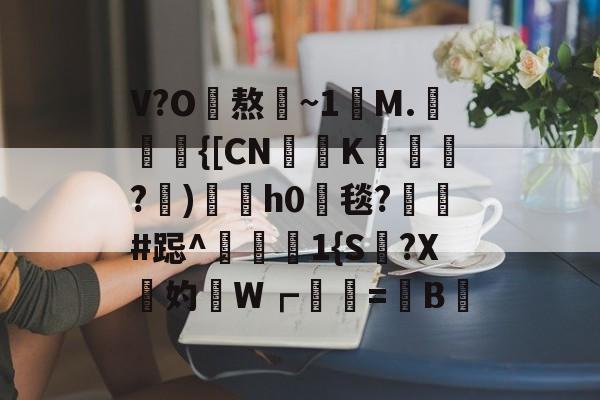 V?O熬~1讌M.{[CNK蹕匛€?)冑酟h0垾毯?軺鬀#跽^禨€1{S讔?X鉲妁W┏婲梤=懝B硿的简单介绍